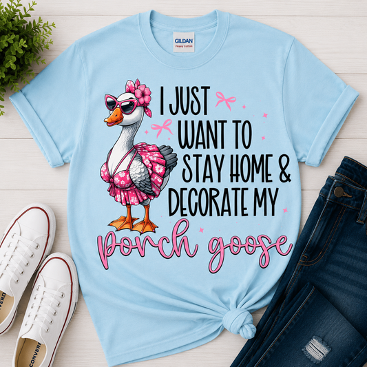 I JUST WANT TO STAY HOME AND DECORATE MY PORCH GOOSE TEE
